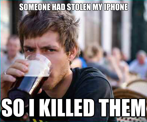 someone had stolen my iphone so i killed them  Lazy College Senior