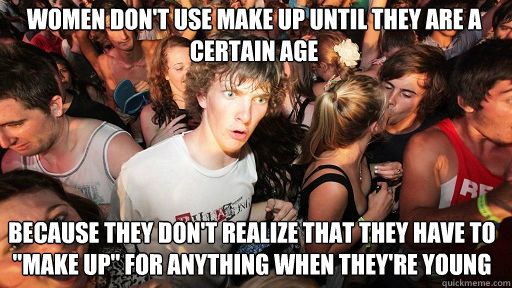 Women don't use make up until they are a certain age because they don't realize that they have to 