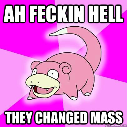 Ah Feckin hell They changed Mass  Slowpoke