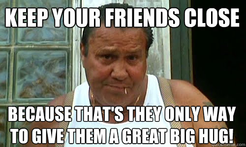 Keep your friends close because that's they only way to give them a great big hug! - Keep your friends close because that's they only way to give them a great big hug!  Non Mafia Italian