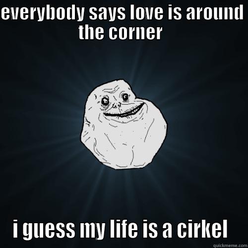 poor life - EVERYBODY SAYS LOVE IS AROUND THE CORNER  I GUESS MY LIFE IS A CIRKEL  Forever Alone
