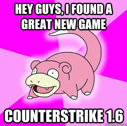 Hey guys, I found a great new game CounterStrike 1.6  Slowpoke