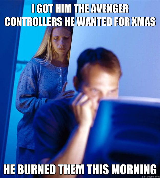 I got him the Avenger controllers he wanted for Xmas He burned them this morning  Redditors Wife