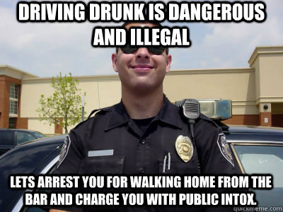 Driving drunk is dangerous and illegal Lets arrest you for walking home from the bar and charge you with public intox.  Scumbag Cop