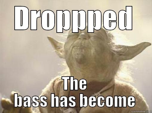 DROPPPED THE BASS HAS BECOME Misc