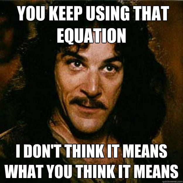  You keep using that equation I don't think it means what you think it means -  You keep using that equation I don't think it means what you think it means  Inigo Montoya