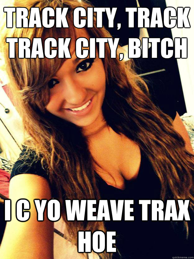 Track City, Track Track City, Bitch I C yo weave Trax hoe  Weave jawn