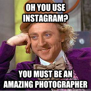Oh you use instagram? You must be an amazing photographer  Condescending Wonka