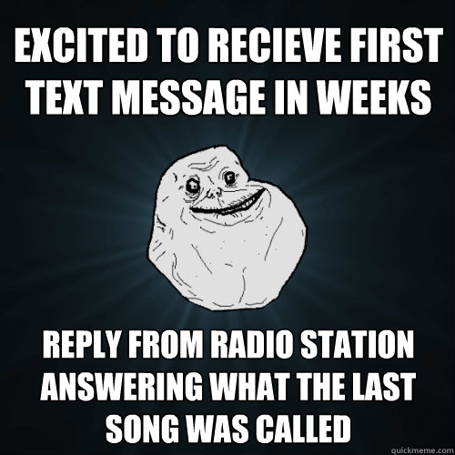 excited to recieve first text message in weeks reply from radio station answering what the last song was called - excited to recieve first text message in weeks reply from radio station answering what the last song was called  Forever Alone