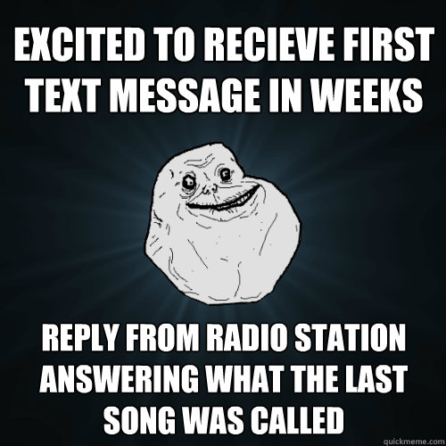 excited to recieve first text message in weeks reply from radio station answering what the last song was called  Forever Alone