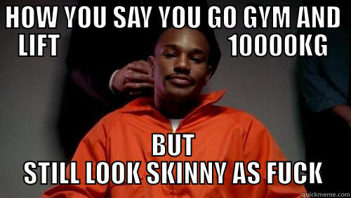 HOW YOU SAY YOU GO GYM AND LIFT                                  10000KG BUT STILL LOOK SKINNY AS FUCK Misc