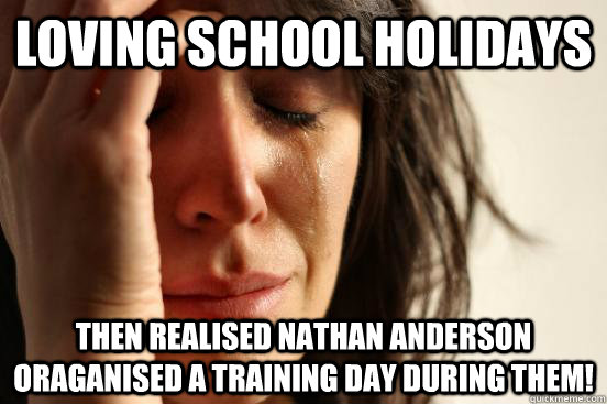 Loving school holidays then realised nathan anderson oraganised a training day during them!  First World Problems