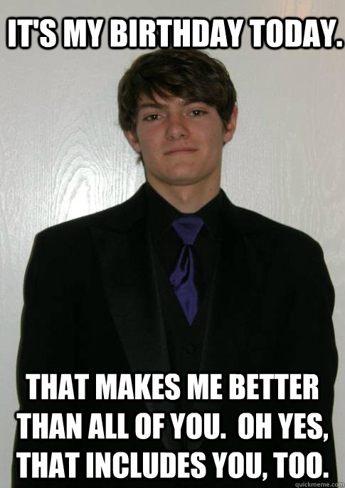 It's my birthday today. That makes me better than all of you.  Oh yes, that includes you, too.  Happy birthday Nate