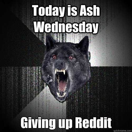 Today is Ash Wednesday Giving up Reddit  Insanity Wolf