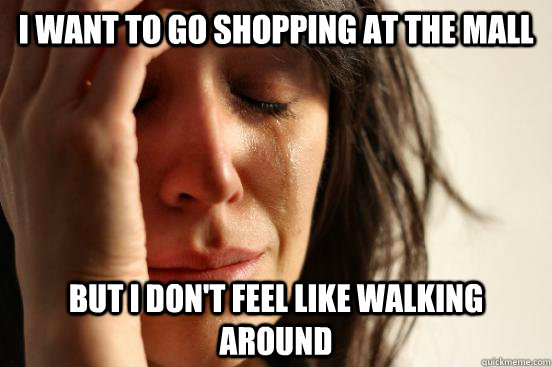 I want to go shopping at the mall But I don't feel like walking around  First World Problems