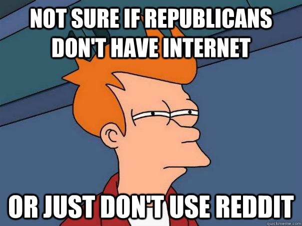 Not sure if Republicans don't have internet Or just don't use reddit - Not sure if Republicans don't have internet Or just don't use reddit  Futurama Fry