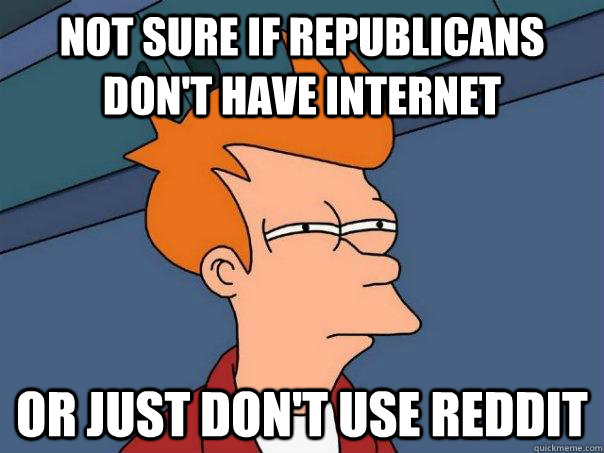 Not sure if Republicans don't have internet Or just don't use reddit  Futurama Fry