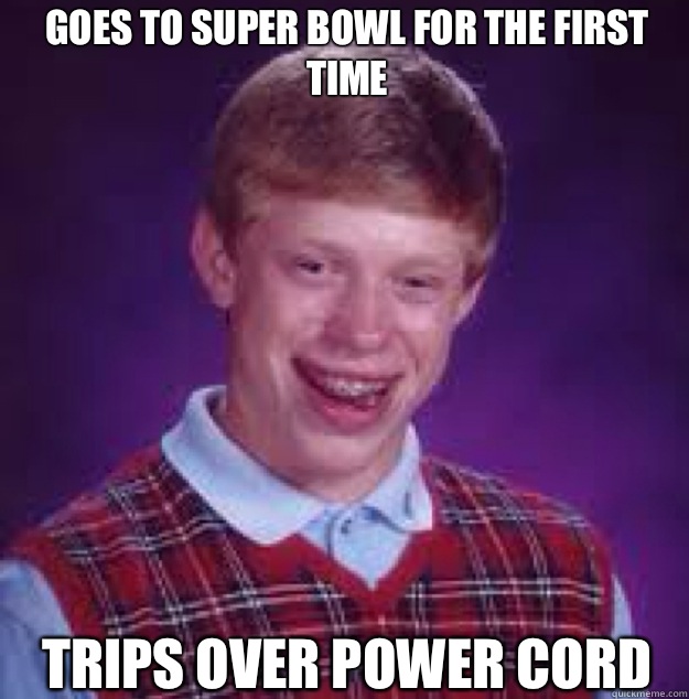 Goes to Super Bowl for the first time Trips over power cord   Bad News Brian