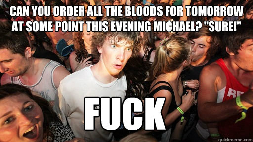 Can you order all the bloods for tomorrow at some point this evening Michael? 