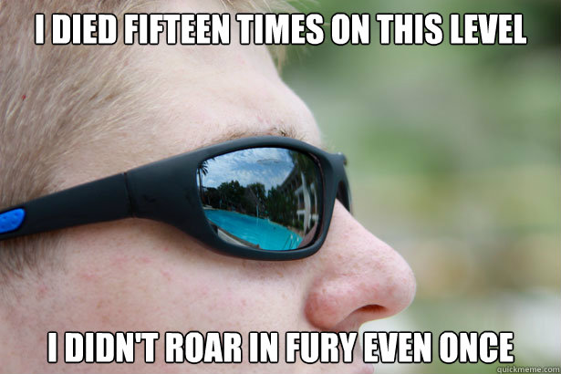I died fifteen times on this level I didn't roar in fury even once  