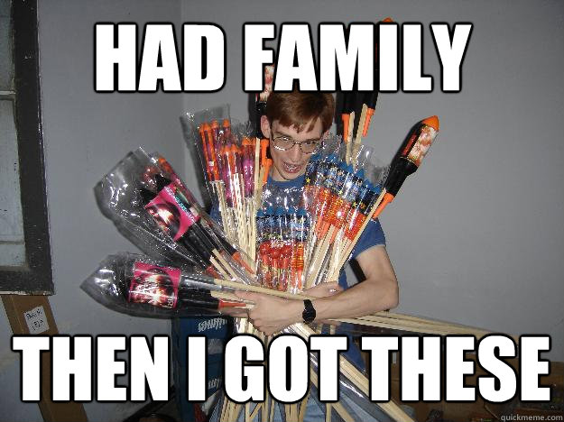 had family then i got these  Crazy Fireworks Nerd