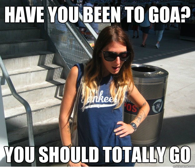 Have you been to Goa? You should totally go  Clueless Hipster White Girl