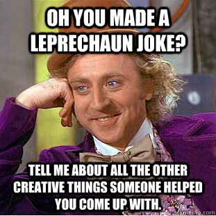 Oh you made a leprechaun joke? Tell me about all the other creative things someone helped you come up with.  Condescending Wonka