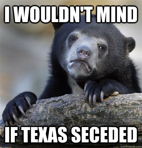 I wouldn't mind If Texas seceded - I wouldn't mind If Texas seceded  Confession Bear