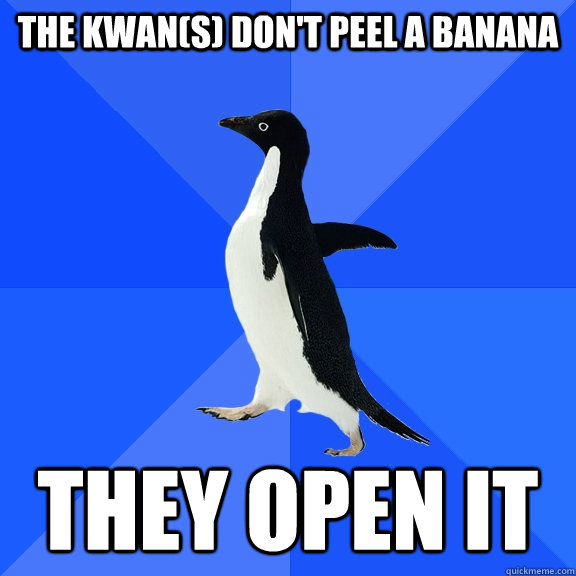 The Kwan(s) don't peel a banana They open it  Socially Awkward Penguin