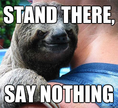 stand there, say nothing
 - stand there, say nothing
  Suspiciously Evil Sloth