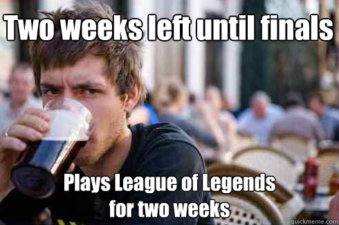 Two weeks left until finals Plays League of Legends
for two weeks - Two weeks left until finals Plays League of Legends
for two weeks  Lazy College Senior