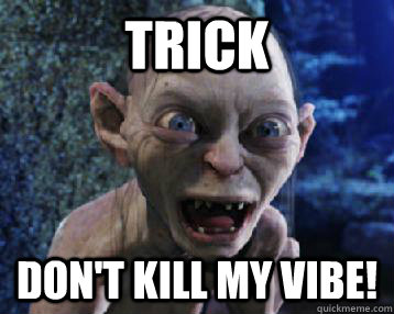 TRICK don't kill my vibe!  