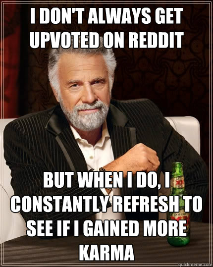 I don't always get upvoted on Reddit but when I do, i constantly refresh to see if i gained more karma  The Most Interesting Man In The World