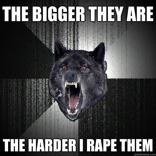 The bigger they are the harder i rape them  Insanity Wolf