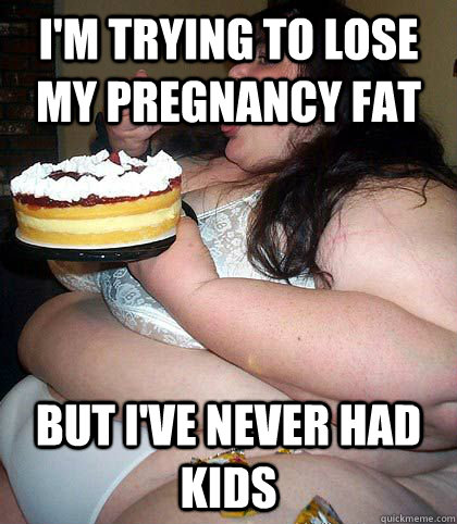 I'm trying to lose my pregnancy fat but I've never had kids  fat woman who thinks shes sexy