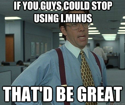 that'd be great If you guys could stop using i.minus   Lumbergh