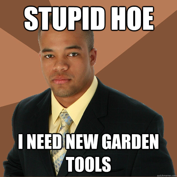 Stupid hoe I need new garden tools - Stupid hoe I need new garden tools  Successful Black Man