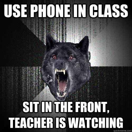 Use phone in class sit in the front, teacher is watching  insanitywolf