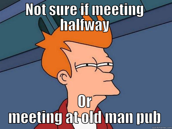 NOT SURE IF MEETING HALFWAY OR MEETING AT OLD MAN PUB Futurama Fry