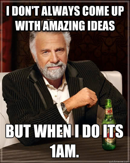 I don't always come up with amazing ideas but when I do its 1am.

 - I don't always come up with amazing ideas but when I do its 1am.

  The Most Interesting Man In The World