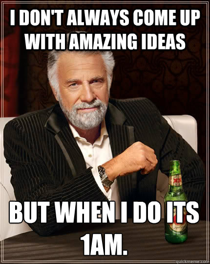 I don't always come up with amazing ideas but when I do its 1am.

  The Most Interesting Man In The World