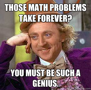 Those math problems take forever? You must be such a genius.  Condescending Wonka