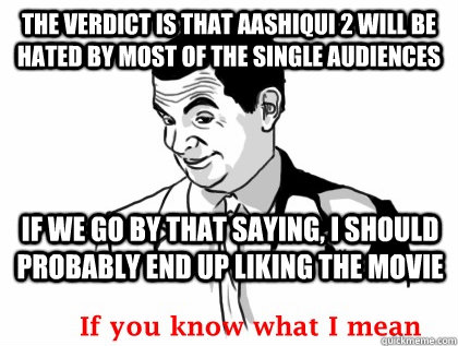 the verdict is that aashiqui 2 will be hated by most of the single audiences if we go by that saying, i should probably end up liking the movie  if you know what i mean