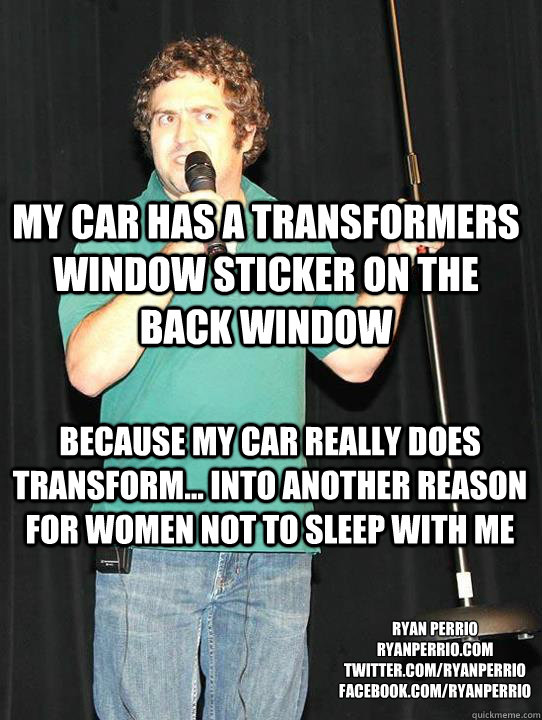 my car has a transformers window sticker on the back window Because my car really does transform... into another reason for women not to sleep with me ryan perrio
ryanperrio.com
twitter.com/ryanperrio
facebook.com/ryanperrio  transformer