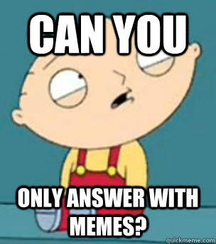 Can you only answer with memes?  Are you retarded stewie