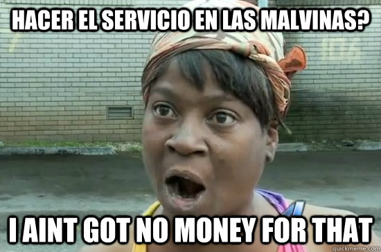 hacer el servicio en las malvinas? I AINT GOT NO MONEY FOR THAT - hacer el servicio en las malvinas? I AINT GOT NO MONEY FOR THAT  Aint nobody got time for that