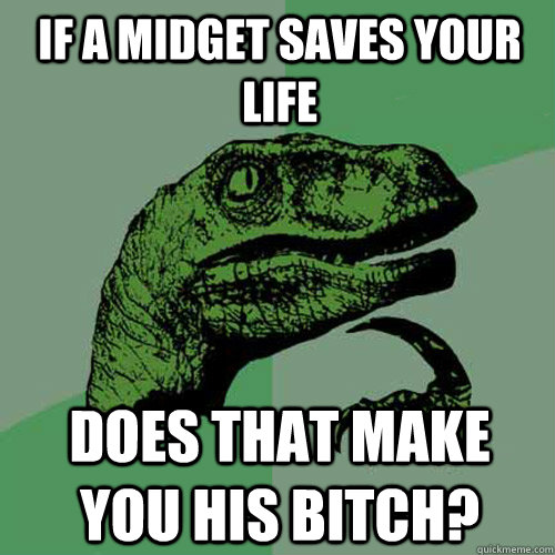 if a midget saves your life does that make you his bitch?  Philosoraptor
