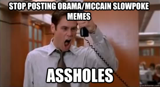 stop posting obama/mccain slowpoke memes ASSHOLEs  