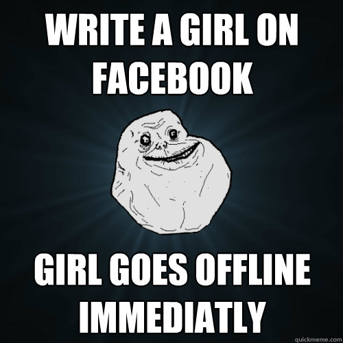 Write a girl on facebook girl goes offline immediatly  Forever Alone