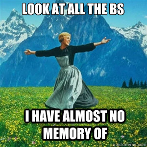 Look at all the BS I have almost no memory of  And look at all the fucks Igive